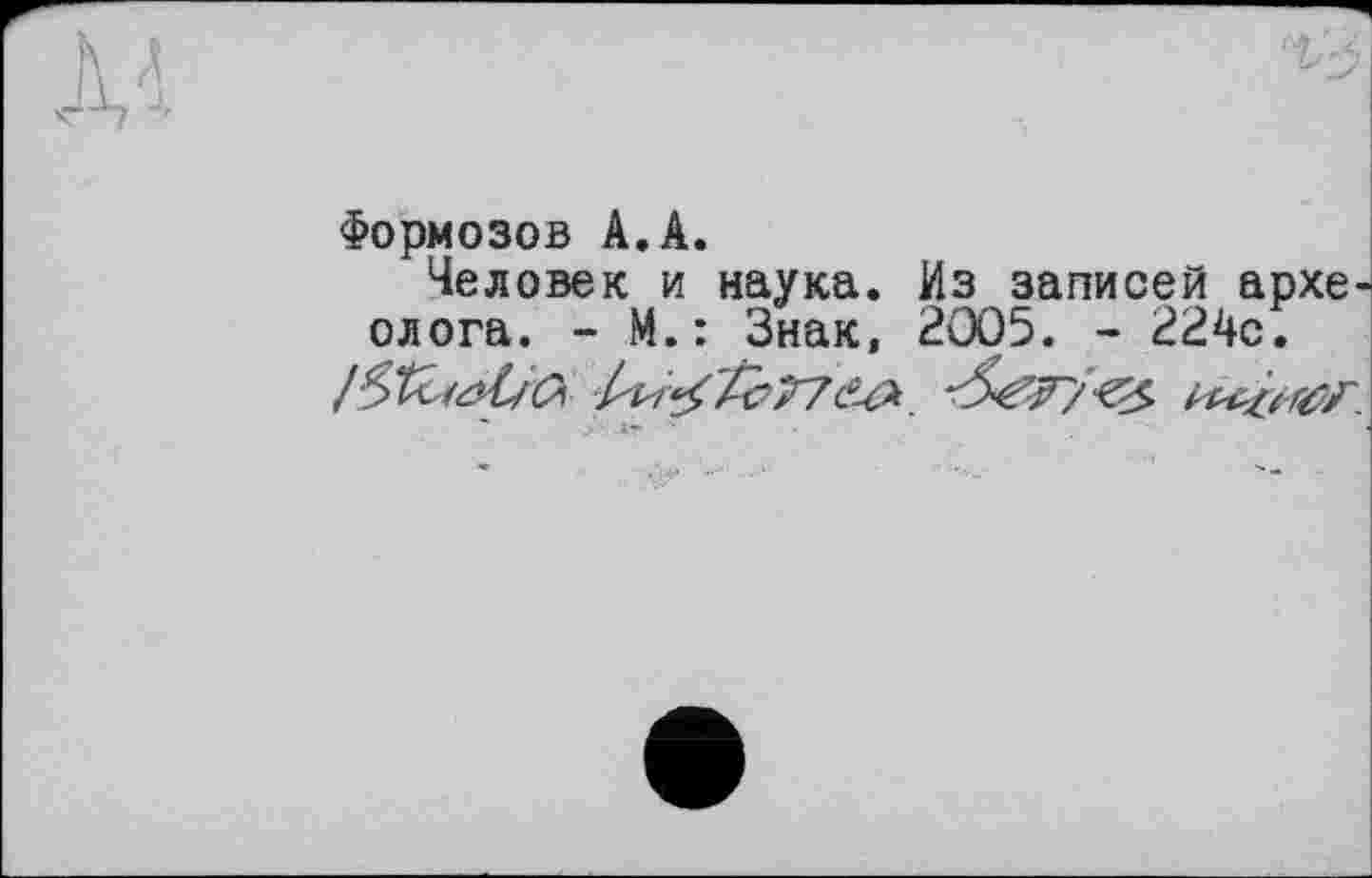 ﻿Формозов А.А.
Человек и наука. Из записей археолога. - М.: Знак, 2005. - 224с.
>■ . їт